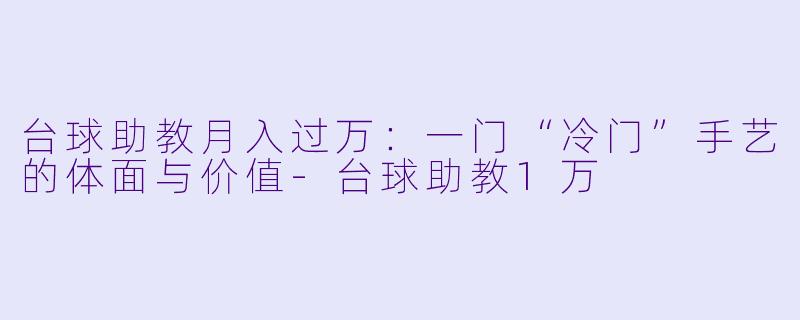 台球助教月入过万:一门“冷门”手艺的体面与价值-台球助教1万