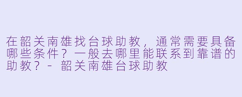 在韶关南雄找台球助教,通常需要具备哪些条件?一般去哪里能联系到靠谱的助教?-韶关南雄台球助教