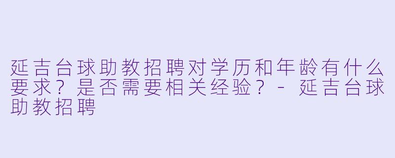 延吉台球助教招聘对学历和年龄有什么要求?是否需要相关经验?-延吉台球助教招聘