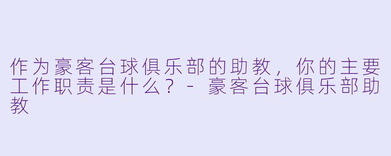 作为豪客台球俱乐部的助教,你的主要工作职责是什么?-豪客台球俱乐部助教