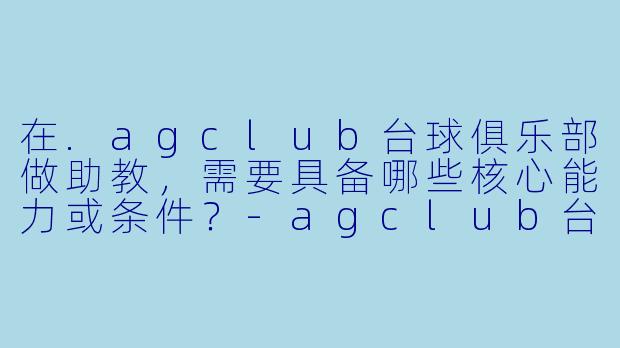 在.agclub台球俱乐部做助教,需要具备哪些核心能力或条件?-agclub台球俱乐部助教