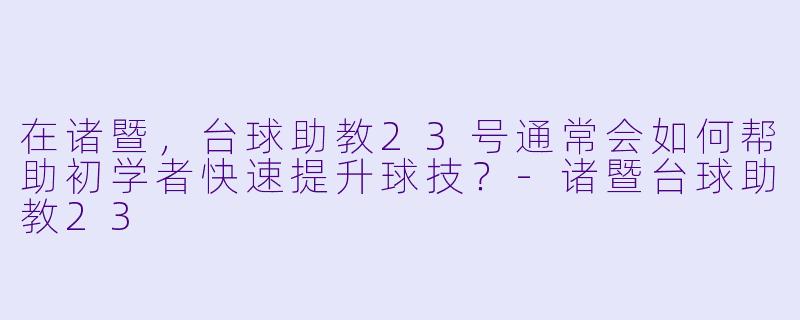 在诸暨，台球助教23号通常会如何帮助初学者快速提升球技？-诸暨台球助教23