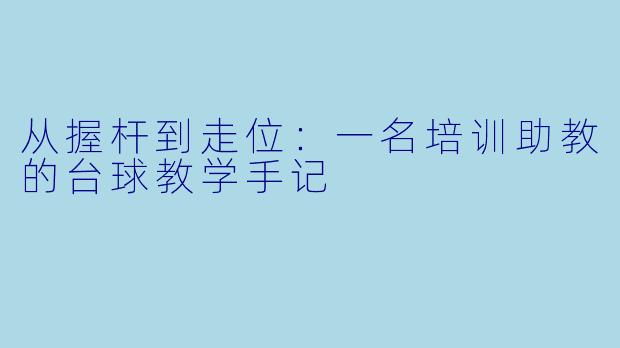 从握杆到走位:一名培训助教的台球教学手记