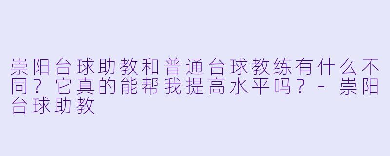 崇阳台球助教和普通台球教练有什么不同？它真的能帮我提高水平吗？-崇阳台球助教