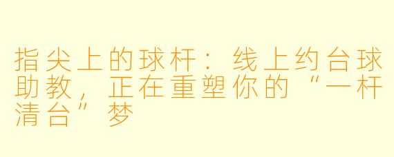指尖上的球杆：线上约台球助教，正在重塑你的“一杆清台”梦