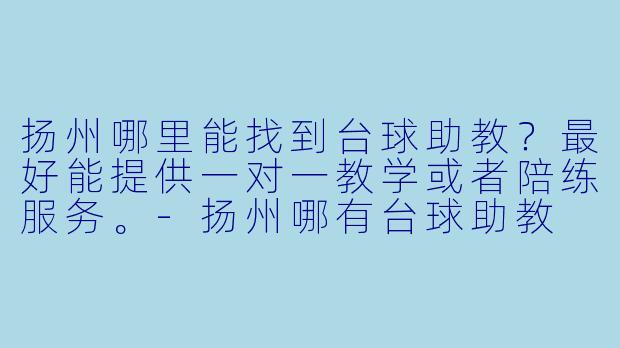 扬州哪里能找到台球助教?最好能提供一对一教学或者陪练服务。-扬州哪有台球助教