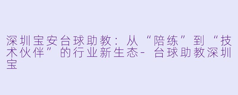 深圳宝安台球助教:从“陪练”到“技术伙伴”的行业新生态-台球助教深圳宝