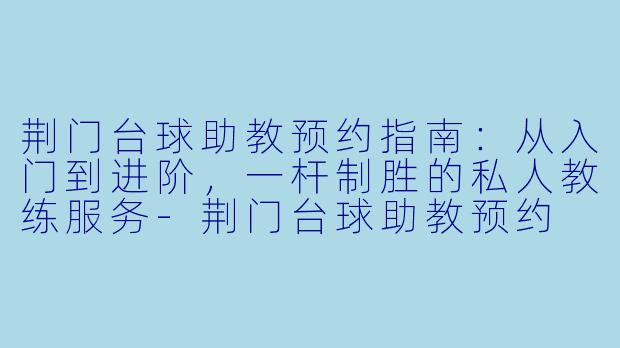 荆门台球助教预约指南：从入门到进阶，一杆制胜的私人教练服务-荆门台球助教预约