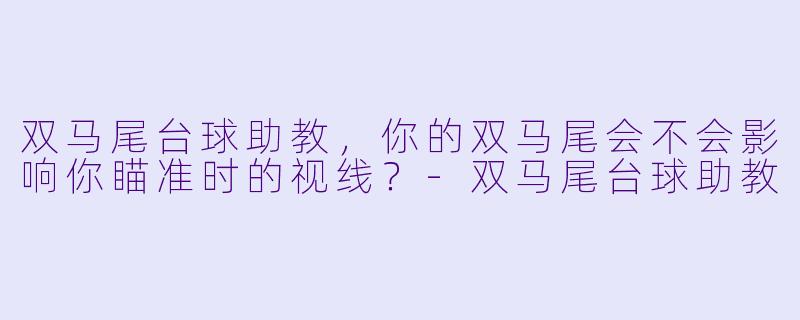 双马尾台球助教，你的双马尾会不会影响你瞄准时的视线？-双马尾台球助教