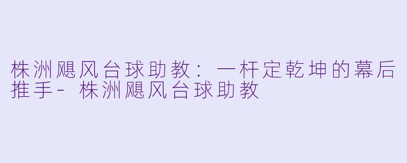 株洲飓风台球助教：一杆定乾坤的幕后推手-株洲飓风台球助教