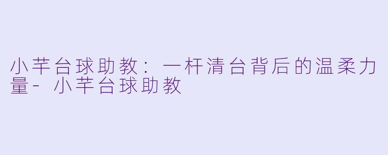 小芊台球助教:一杆清台背后的温柔力量-小芊台球助教