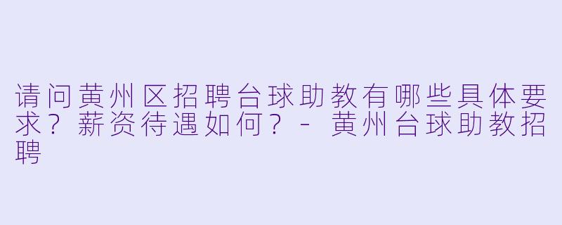 请问黄州区招聘台球助教有哪些具体要求？薪资待遇如何？-黄州台球助教招聘