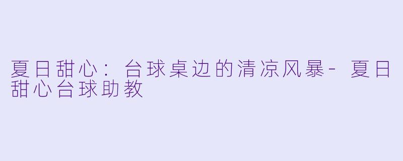 夏日甜心:台球桌边的清凉风暴-夏日甜心台球助教