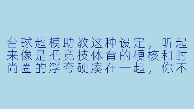 台球超模助教这种设定,听起来像是把竞技体育的硬核和时尚圈的浮夸硬凑在一起,你不觉得这很违和吗?这种小说到底能写出什么新意?-台球超模助教小说