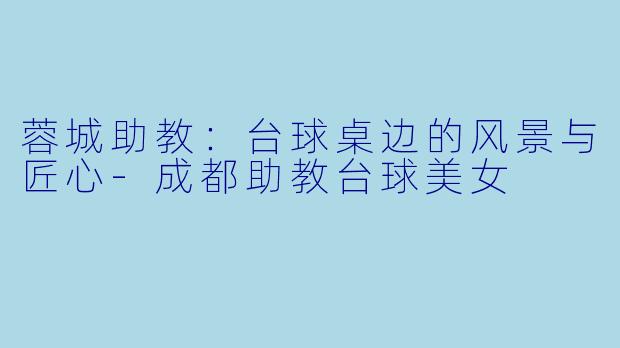 蓉城助教：台球桌边的风景与匠心-成都助教台球美女