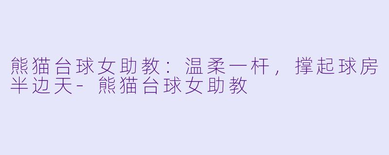 熊猫台球女助教:温柔一杆,撑起球房半边天-熊猫台球女助教