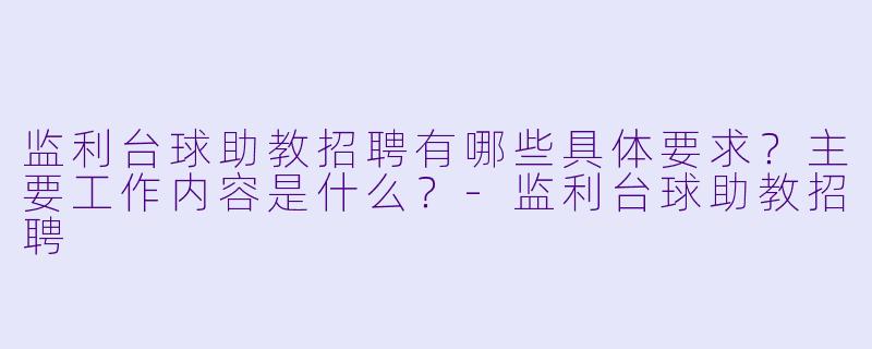 监利台球助教招聘有哪些具体要求?主要工作内容是什么?-监利台球助教招聘