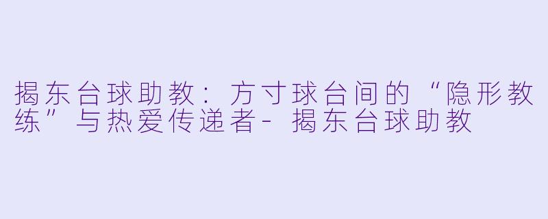 揭东台球助教:方寸球台间的“隐形教练”与热爱传递者-揭东台球助教