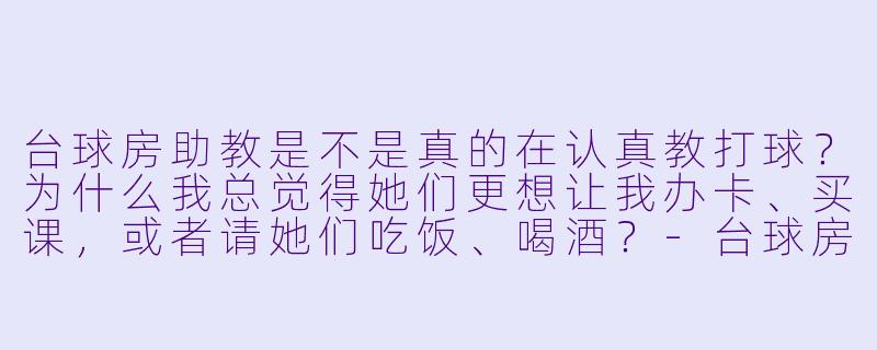 台球房助教是不是真的在认真教打球？为什么我总觉得她们更想让我办卡、买课，或者请她们吃饭、喝酒？-台球房助教套路