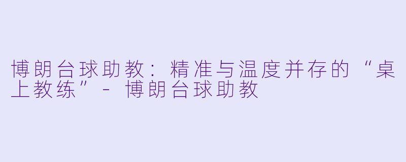 博朗台球助教：精准与温度并存的“桌上教练”-博朗台球助教