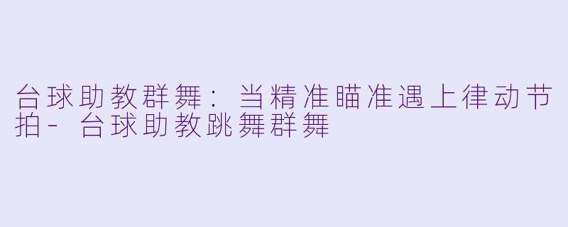 台球助教群舞:当精准瞄准遇上律动节拍-台球助教跳舞群舞