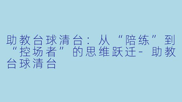 助教台球清台:从“陪练”到“控场者”的思维跃迁-助教台球清台