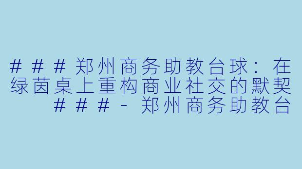 ###郑州商务助教台球:在绿茵桌上重构商业社交的默契
###-郑州商务助教台球
