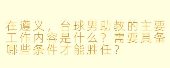 在遵义,台球男助教的主要工作内容是什么?需要具备哪些条件才能胜任?