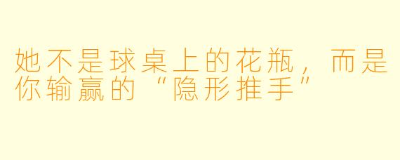 她不是球桌上的花瓶,而是你输赢的“隐形推手”