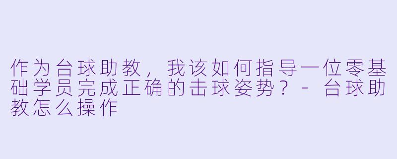 作为台球助教，我该如何指导一位零基础学员完成正确的击球姿势？