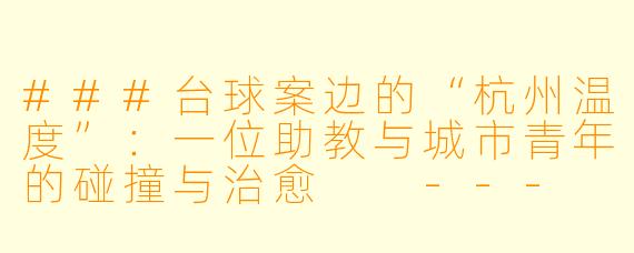 ###台球案边的“杭州温度”:一位助教与城市青年的碰撞与治愈
---