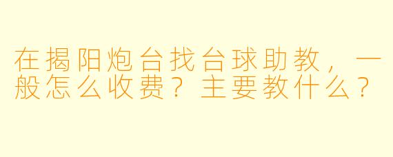 在揭阳炮台找台球助教,一般怎么收费?主要教什么?