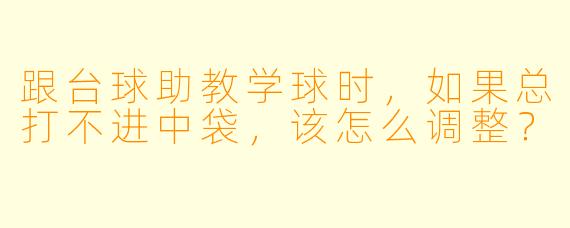 跟台球助教学球时，如果总打不进中袋，该怎么调整？