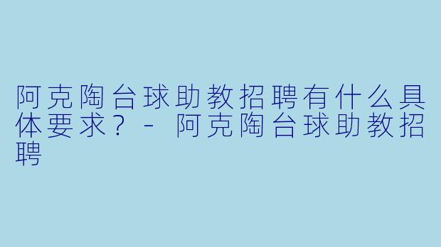 阿克陶台球助教招聘有什么具体要求？
