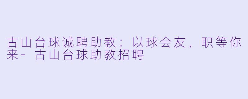 古山台球诚聘助教:以球会友,职等你来-古山台球助教招聘