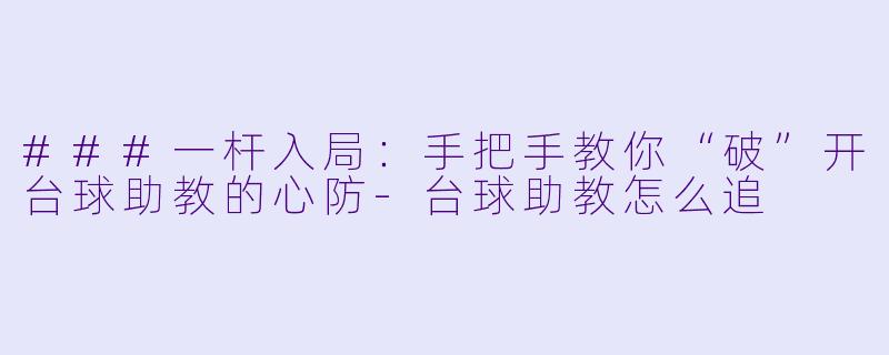 ###一杆入局：手把手教你“破”开台球助教的心防-台球助教怎么追