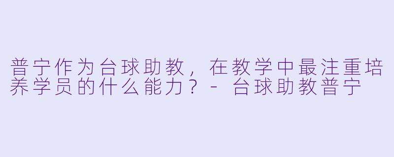 普宁作为台球助教，在教学中最注重培养学员的什么能力？-台球助教普宁