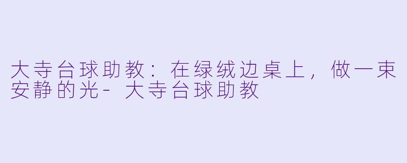 大寺台球助教:在绿绒边桌上,做一束安静的光-大寺台球助教