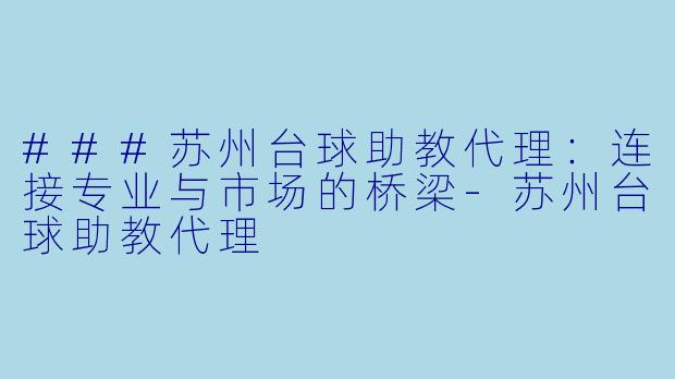 ###苏州台球助教代理:连接专业与市场的桥梁-苏州台球助教代理