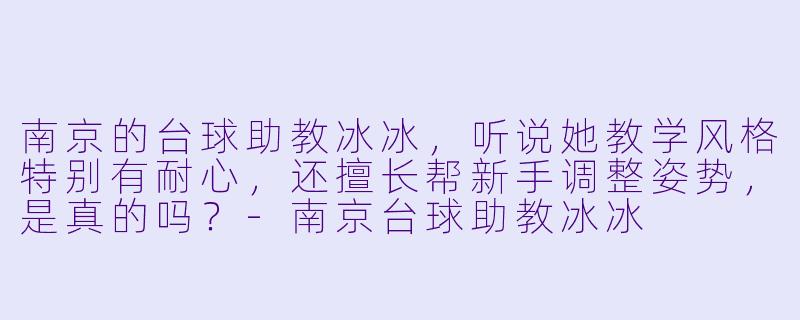 南京的台球助教冰冰,听说她教学风格特别有耐心,还擅长帮新手调整姿势,是真的吗?-南京台球助教冰冰