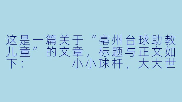 这是一篇关于“亳州台球助教儿童”的文章,标题与正文如下:
小小球杆,大大世界:亳州台球助教如何改变乡村儿童的“视界”-亳州台球助教儿童