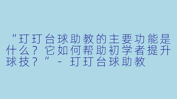 “玎玎台球助教的主要功能是什么?它如何帮助初学者提升球技?”-玎玎台球助教