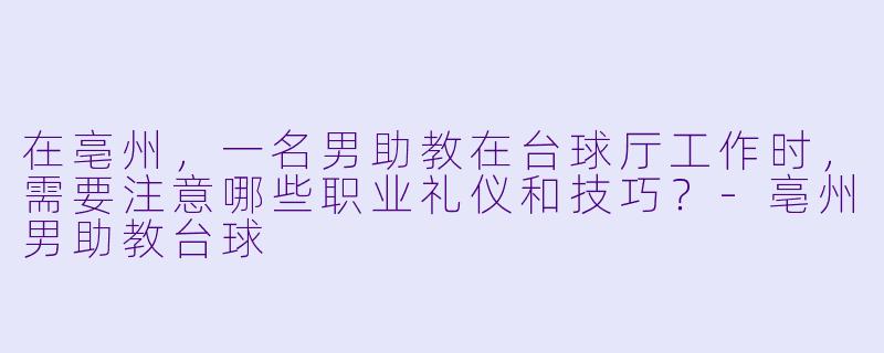 在亳州,一名男助教在台球厅工作时,需要注意哪些职业礼仪和技巧?-亳州男助教台球