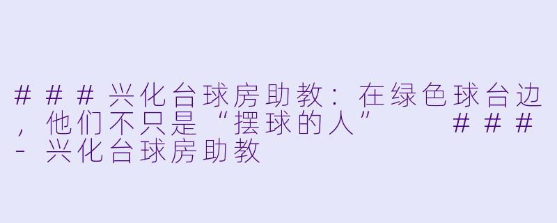 ###兴化台球房助教：在绿色球台边，他们不只是“摆球的人”

###-兴化台球房助教