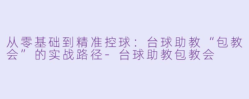 从零基础到精准控球:台球助教“包教会”的实战路径-台球助教包教会