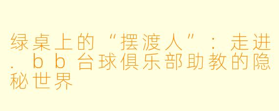 绿桌上的“摆渡人”：走进.bb台球俱乐部助教的隐秘世界