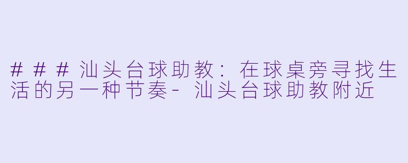 ###汕头台球助教:在球桌旁寻找生活的另一种节奏-汕头台球助教附近