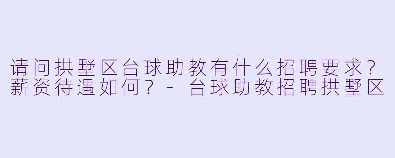 请问拱墅区台球助教有什么招聘要求?薪资待遇如何?-台球助教招聘拱墅区