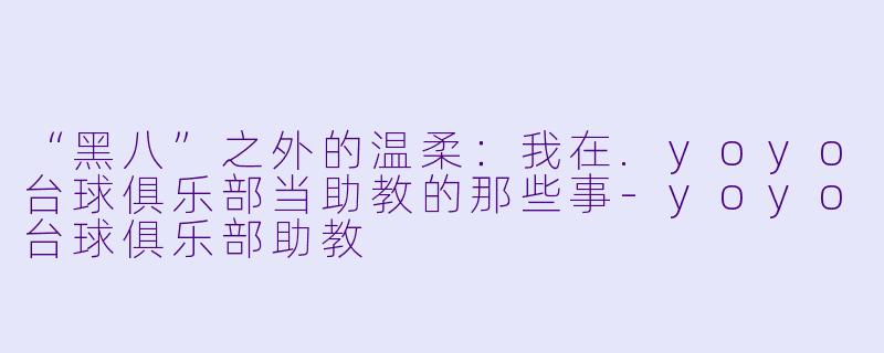 “黑八”之外的温柔:我在.yoyo台球俱乐部当助教的那些事-yoyo台球俱乐部助教