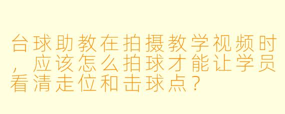台球助教在拍摄教学视频时,应该怎么拍球才能让学员看清走位和击球点?